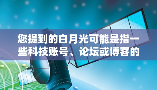 您提到的白月光可能是指一些科技账号、论坛或博客的名称。以下是一些可能与白月光相关的点