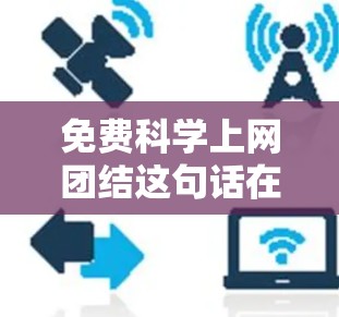 免费科学上网团结这句话在中文中并不是一个常用表达,但结合上下文,我们可以理解为一种鼓励和支持科学教育、共享资源、合作学习的精神。以下是一些可能的解释和建议 免费科学上网团结这句话在中文中并不是一个常用表达,但结合上下文,我们可以理解为一种鼓励和支持科学教育、共享资源、合作学习的精神。以下是一些可能的解释和建议