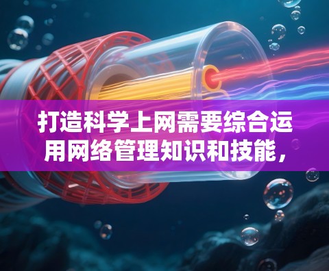 打造科学上网需要综合运用网络管理知识和技能，以下是详细的步骤指南