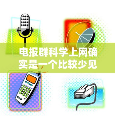 电报群科学上网确实是一个比较少见的概念，但可以理解为通过电报机管理或控制网络群，以实现科学计算或科学数据的高效传播或共享。以下是对该概念的详细分析和解释