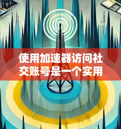 使用加速器访问社交账号是一个实用且高效的解决方案，尤其适合需要频繁访问多账号和搜索功能的用户。以下是详细的步骤和建议