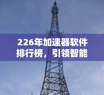226年加速器软件排行榜,引领智能时代的高效突破 226年加速器软件排行榜,引领智能时代的高效突破