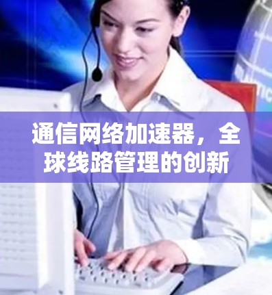 通信网络加速器，全球线路管理的创新解决方案