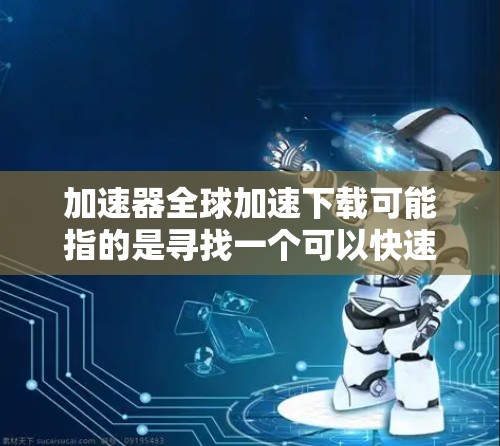 加速器全球加速下载可能指的是寻找一个可以快速加速下载资源的工具，或者你可能在下载大量资源时遇到下载速度过慢的问题。以下是一些常用的方法和工具，帮助你加速下载速度