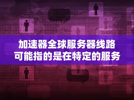 加速器全球服务器线路可能指的是在特定的服务器或网络环境中使用加速器工具来提升服务器性能。以下是一些可能的解释和建议