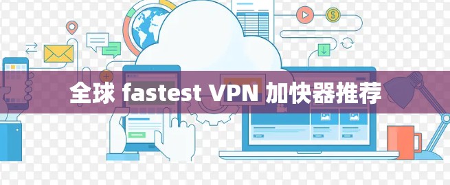 全球 fastest VPN 加快器推荐 全球 fastest VPN 加快器推荐