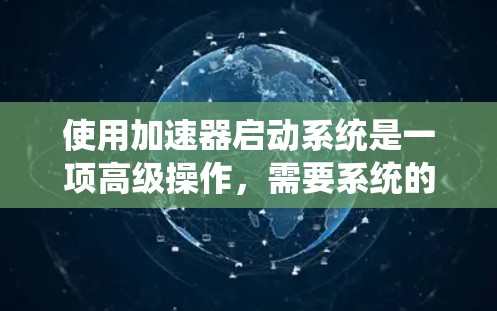 使用加速器启动系统是一项高级操作,需要系统的安全和优化。以下是一步步的教程指南,帮助你顺利启动系统 使用加速器启动系统是一项高级操作,需要系统的安全和优化。以下是一步步的教程指南,帮助你顺利启动系统