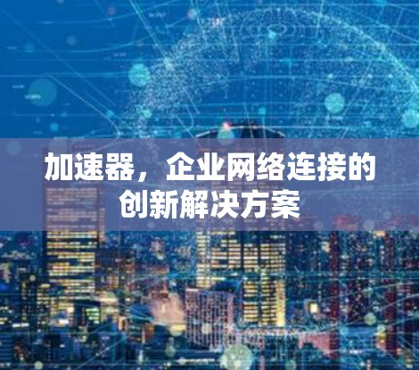加速器,企业网络连接的创新解决方案 加速器,企业网络连接的创新解决方案