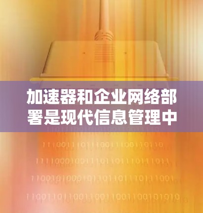 加速器和企业网络部署是现代信息管理中不可或缺的两大部分技术,以下是它们的详细分析和学习建议 加速器和企业网络部署是现代信息管理中不可或缺的两大部分技术,以下是它们的详细分析和学习建议
