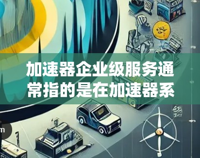 加速器企业级服务通常指的是在加速器系统中为企业用户或特定用户提供的高级权限和功能,以满足企业级应用的需求。以下是一些常见的企业级服务及其实现方法 加速器企业级服务通常指的是在加速器系统中为企业用户或特定用户提供的高级权限和功能,以满足企业级应用的需求。以下是一些常见的企业级服务及其实现方法