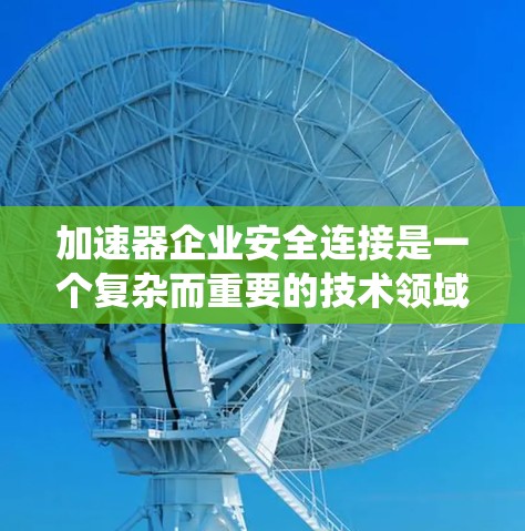 加速器企业安全连接是一个复杂而重要的技术领域,涉及车辆安全、自动化系统和设备管理等多个方面。以下是对这一主题的逐步解释和总结 加速器企业安全连接是一个复杂而重要的技术领域,涉及车辆安全、自动化系统和设备管理等多个方面。以下是对这一主题的逐步解释和总结