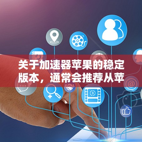 关于加速器苹果的稳定版本,通常会推荐从苹果官网或官方渠道获取。以下是获取加速器苹果稳定版本的步骤 关于加速器苹果的稳定版本,通常会推荐从苹果官网或官方渠道获取。以下是获取加速器苹果稳定版本的步骤