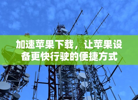 加速苹果下载,让苹果设备更快行驶的便捷方式 加速苹果下载,让苹果设备更快行驶的便捷方式