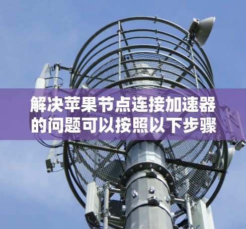 解决苹果节点连接加速器的问题可以按照以下步骤进行 解决苹果节点连接加速器的问题可以按照以下步骤进行