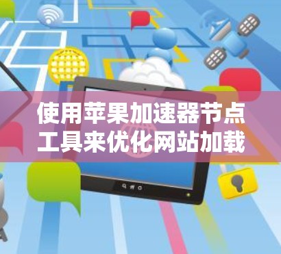 使用苹果加速器节点工具来优化网站加载速度和下载速度,以下是详细的步骤指南 使用苹果加速器节点工具来优化网站加载速度和下载速度,以下是详细的步骤指南