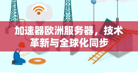 加速器欧洲服务器,技术革新与全球化同步 加速器欧洲服务器,技术革新与全球化同步