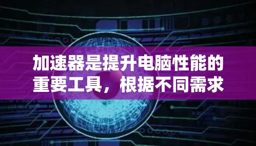 加速器是提升电脑性能的重要工具,根据不同需求选择合适的加速器可以帮助用户优化游戏、图形处理或日常使用。以下是对加速器的总结和推荐 加速器是提升电脑性能的重要工具,根据不同需求选择合适的加速器可以帮助用户优化游戏、图形处理或日常使用。以下是对加速器的总结和推荐