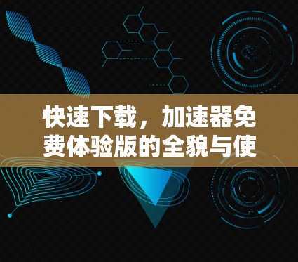 快速下载,加速器免费体验版的全貌与使用指南 快速下载,加速器免费体验版的全貌与使用指南