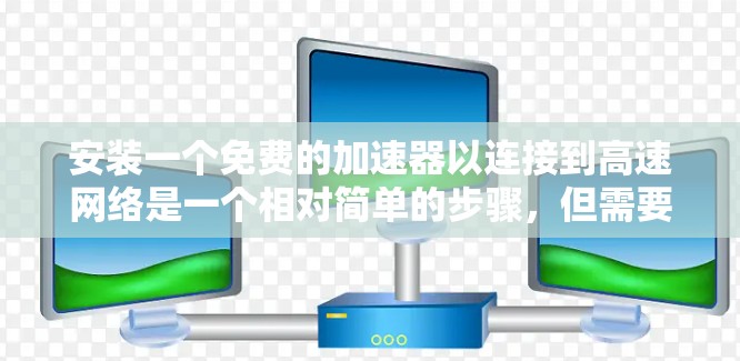 安装一个免费的加速器以连接到高速网络是一个相对简单的步骤，但需要遵循以下步骤和注意事项