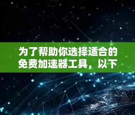 为了帮助你选择适合的免费加速器工具，以下是分步骤的推荐和整理