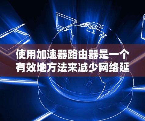 使用加速器路由器是一个有效地方法来减少网络延迟和提高网络性能。以下是系统学习和使用加速器路由器的步骤