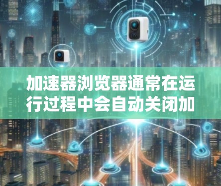 加速器浏览器通常在运行过程中会自动关闭加速器浏览器的连接，导致浏览器无法启动或停止。以下是逐步的解决方案