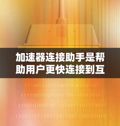 加速器连接助手是帮助用户更快连接到互联网的工具，通过调整加速设置和优化网络连接来提升速度。以下是其关键功能和步骤