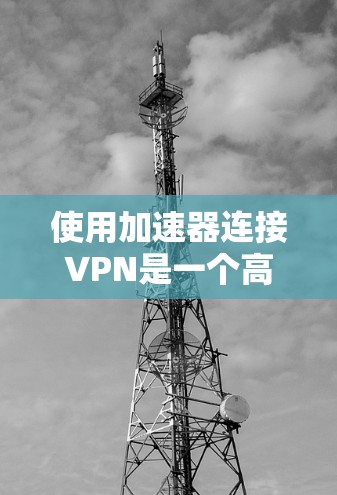 使用加速器连接VPN是一个高效的方法，尤其适合对速度要求较高的用户。以下是详细的步骤指南