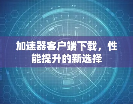 加速器客户端下载，性能提升的新选择
