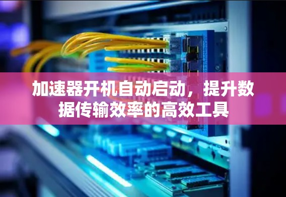 加速器开机自动启动，提升数据传输效率的高效工具