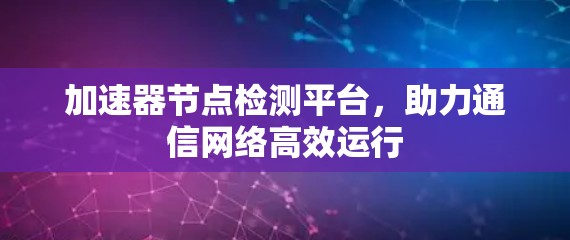 加速器节点检测平台，助力通信网络高效运行