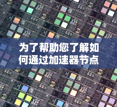 为了帮助您了解如何通过加速器节点地址查询相关信息，以下是一个详细的指导过程和步骤