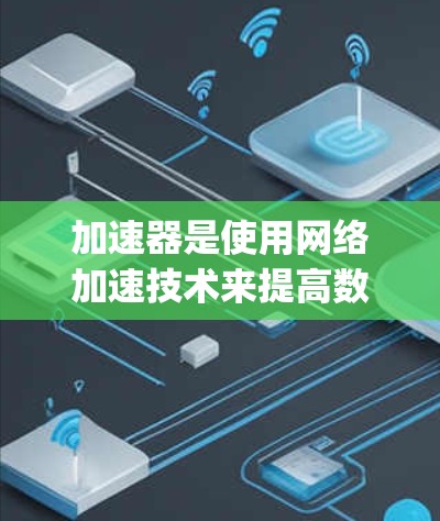 加速器是使用网络加速技术来提高数据传输速度的工具。海外加速器如Proton、Fastlane、Pathfind和Androgame等，各有其特点和适用场景，选择工具需根据需求和技能水平来决定
