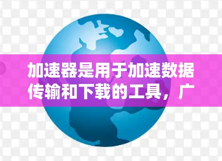 加速器是用于加速数据传输和下载的工具，广泛应用于网络环境。海外网络通道是指通过不同网络设备连接的网络环境。以下是一个系统性的总结，帮助您更好地理解和选择适合的加速器