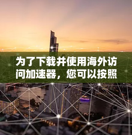 为了下载并使用海外访问加速器，您可以按照以下步骤操作