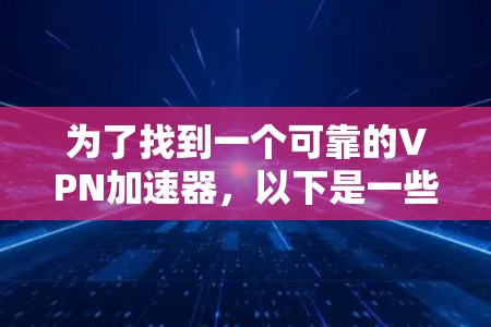 为了找到一个可靠的VPN加速器，以下是一些推荐，结合了多种因素，包括安全性和稳定性、兼容性、免费试用期以及用户评价