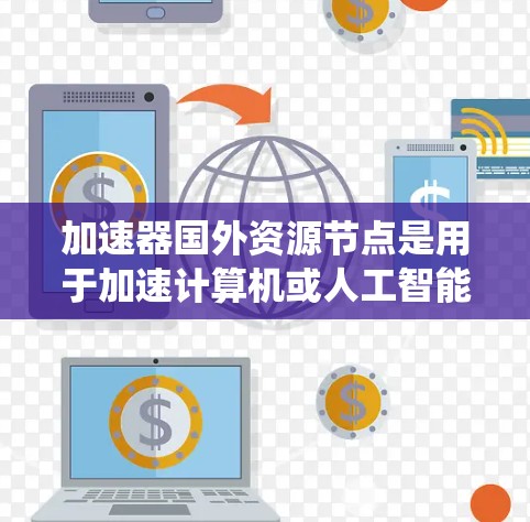 加速器国外资源节点是用于加速计算机或人工智能模型运行的硬件加速器，包括GPU、TPU、FPGA等。以下是对加速器国外资源节点的系统性分析