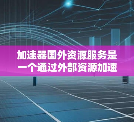加速器国外资源服务是一个通过外部资源加速计算机程序的工具，涵盖了多种加速类型。以下是详细的概述