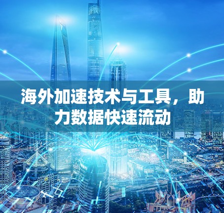 海外加速技术与工具，助力数据快速流动