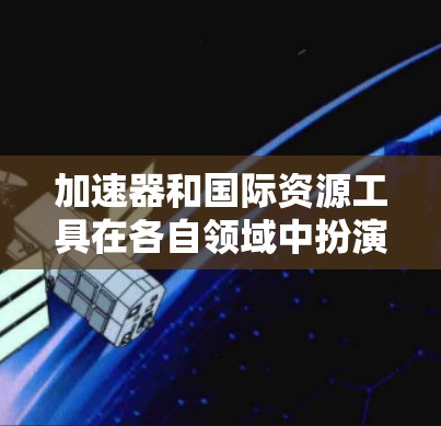 加速器和国际资源工具在各自领域中扮演着重要的角色,以下是它们的主要功能和用途 加速器和国际资源工具在各自领域中扮演着重要的角色,以下是它们的主要功能和用途