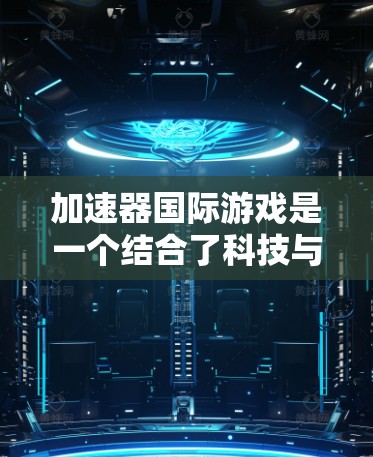 加速器国际游戏是一个结合了科技与国际化的游戏项目，其核心在于使用加速器这一技术提升玩家的技能和速度。以下是对该游戏的详细分析和总结