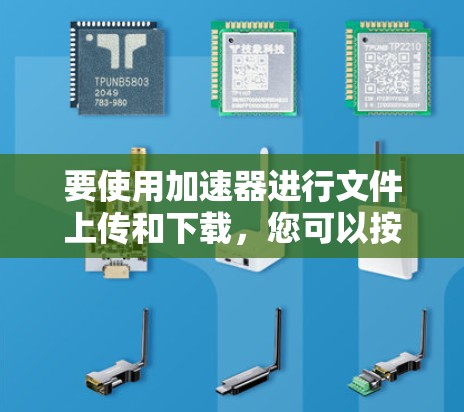 要使用加速器进行文件上传和下载，您可以按照以下步骤进行操作