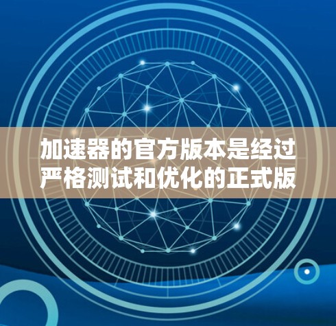 加速器的官方版本是经过严格测试和优化的正式版本，确保了其性能稳定且可靠。以下是对官方加速器的详细介绍
