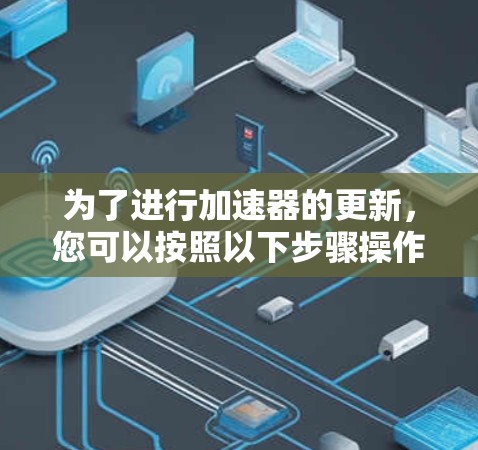 为了进行加速器的更新，您可以按照以下步骤操作