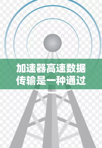 加速器高速数据传输是一种通过CAN网络和CAN交换器来提高数据传输速度的网络技术，广泛应用于移动通信、物联网、工业自动化等领域。以下是对这一技术的详细总结