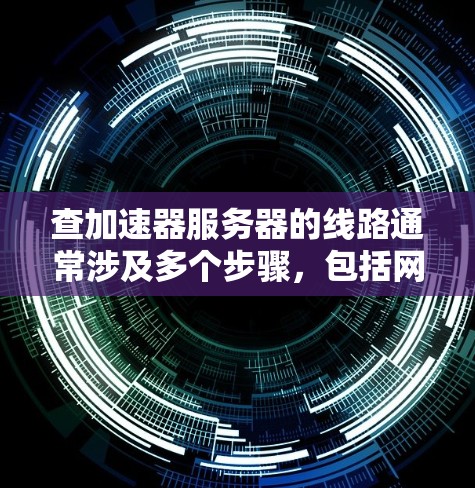 查加速器服务器的线路通常涉及多个步骤，包括网络连接、防火墙配置、网络协议选择等。以下是一个详细的指南，帮助您操作加速器服务器