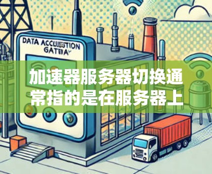 加速器服务器切换通常指的是在服务器上配置加速器，以提高性能和响应速度。以下是一些常见的加速器配置问题和解决方案