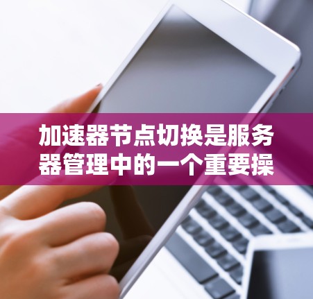 加速器节点切换是服务器管理中的一个重要操作，通常用于提升服务器性能。以下是一步步的指南，帮助您完成加速器节点切换