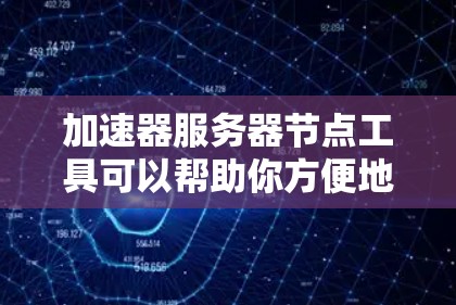 加速器服务器节点工具可以帮助你方便地切换到不同的网络节点，提高服务器的性能和用户体验。以下是一些常见的加速器工具及其特点，供你选择
