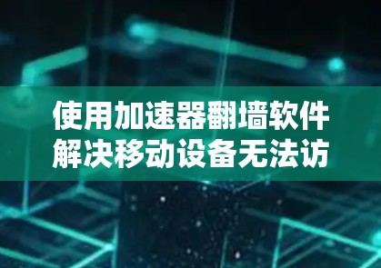 使用加速器翻墙软件解决移动设备无法访问特定网站的问题，可以按照以下步骤进行